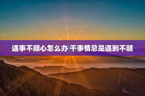 遇事不顺心怎么办 干事情总是遇到不顺