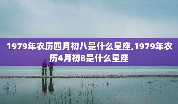 1979年农历四月初八是什么星座,1979年农历4月初8是什么星座