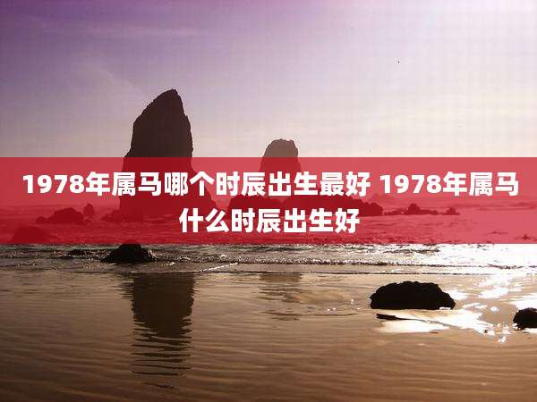 1978年属马哪个时辰出生最好 1978年属马什么时辰出生好