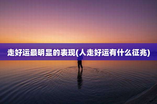 走好运最明显的表现(人走好运有什么征兆)