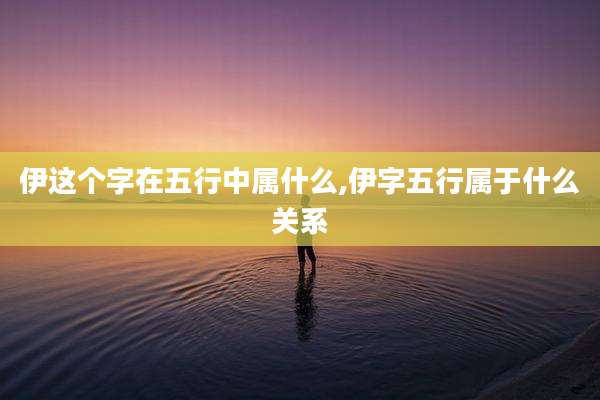 伊这个字在五行中属什么,伊字五行属于什么关系