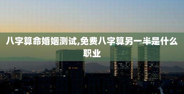 八字算命婚姻测试,免费八字算另一半是什么职业