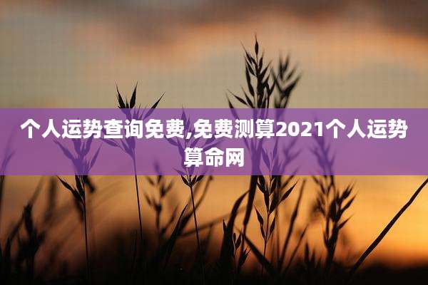 个人运势查询免费,免费测算2021个人运势算命网