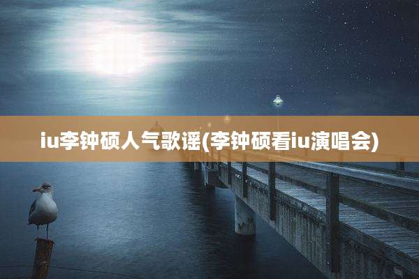 iu李钟硕人气歌谣(李钟硕看iu演唱会)