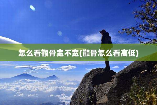 怎么看颧骨宽不宽(颧骨怎么看高低)