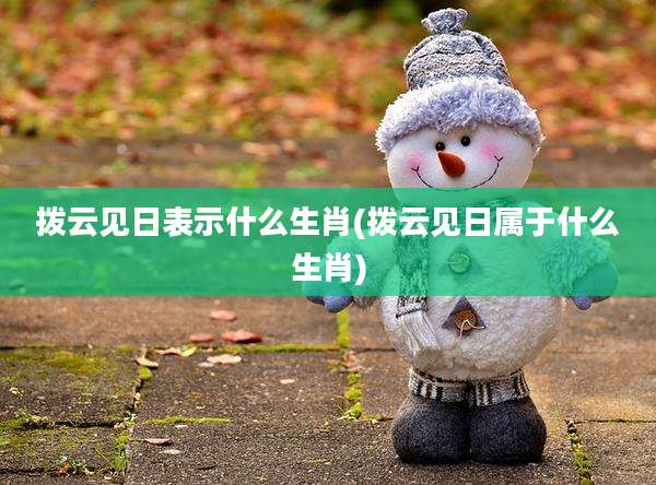 拨云见日表示什么生肖(拨云见日属于什么生肖)