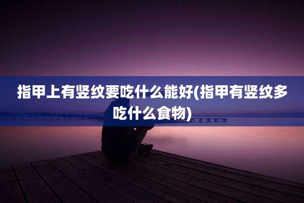 指甲上有竖纹要吃什么能好(指甲有竖纹多吃什么食物)