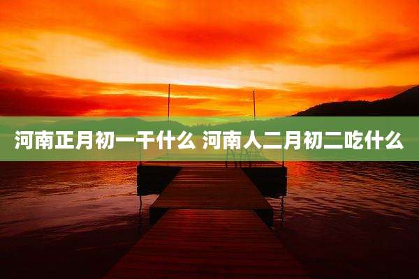 河南正月初一干什么 河南人二月初二吃什么