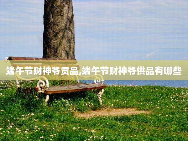 端午节财神爷贡品,端午节财神爷供品有哪些