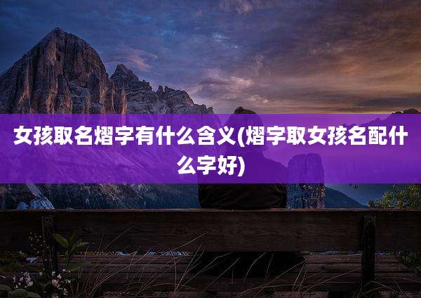 女孩取名熠字有什么含义(熠字取女孩名配什么字好)