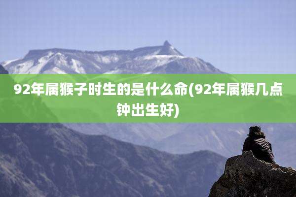 92年属猴子时生的是什么命(92年属猴几点钟出生好)