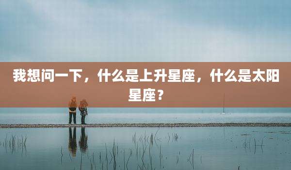 我想问一下，什么是上升星座，什么是太阳星座？