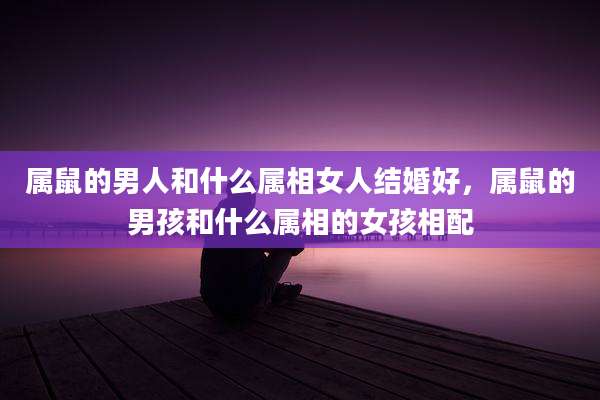 属鼠的男人和什么属相女人结婚好,属鼠的男孩和什么属相的女孩相配