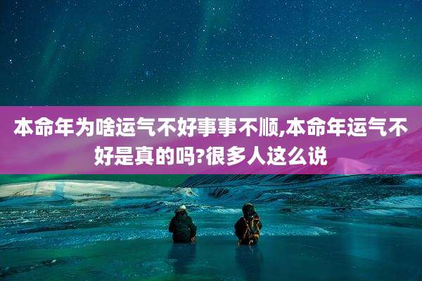 本命年为啥运气不好事事不顺,本命年运气不好是真的吗?很多人这么说