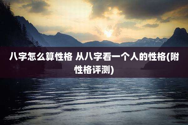 八字怎么算性格 从八字看一个人的性格(附性格评测)