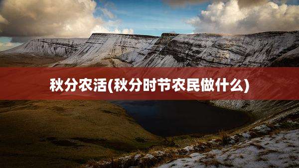 秋分农活(秋分时节农民做什么)