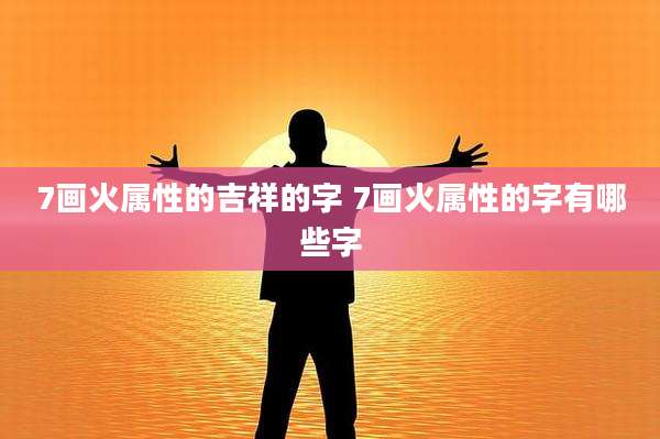 7画火属性的吉祥的字 7画火属性的字有哪些字