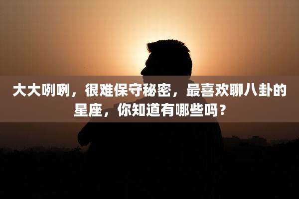 大大咧咧，很难保守秘密，最喜欢聊八卦的星座，你知道有哪些吗？
