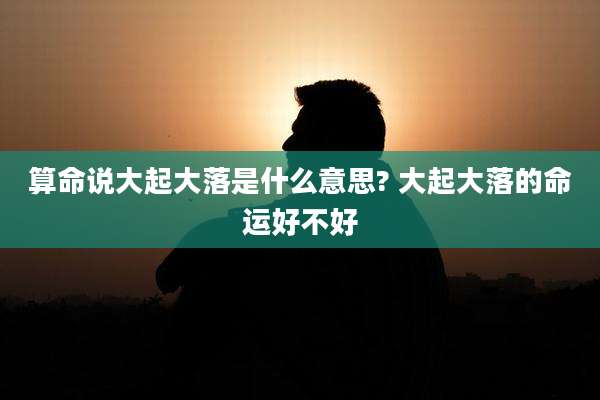 算命说大起大落是什么意思? 大起大落的命运好不好