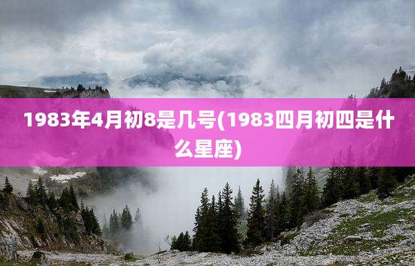 1983年4月初8是几号(1983四月初四是什么星座)