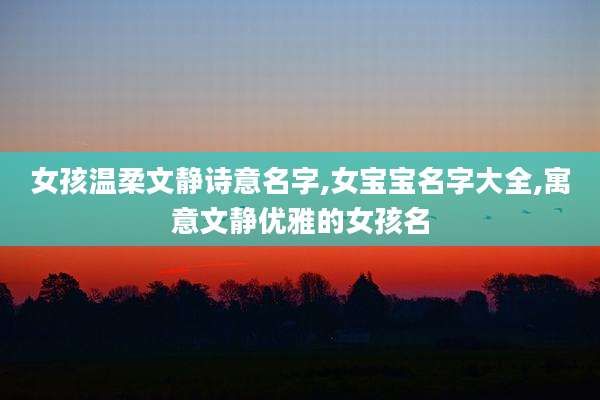 女孩温柔文静诗意名字,女宝宝名字大全,寓意文静优雅的女孩名