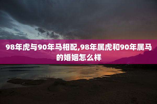 98年虎与90年马相配,98年属虎和90年属马的婚姻怎么样