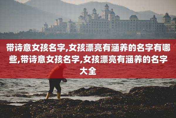 带诗意女孩名字,女孩漂亮有涵养的名字有哪些,带诗意女孩名字,女孩漂亮有涵养的名字大全