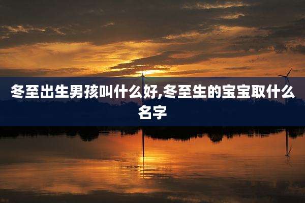 冬至出生男孩叫什么好,冬至生的宝宝取什么名字