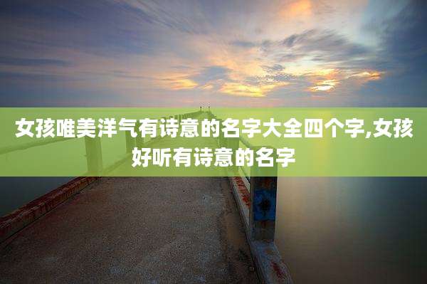 女孩唯美洋气有诗意的名字大全四个字,女孩好听有诗意的名字