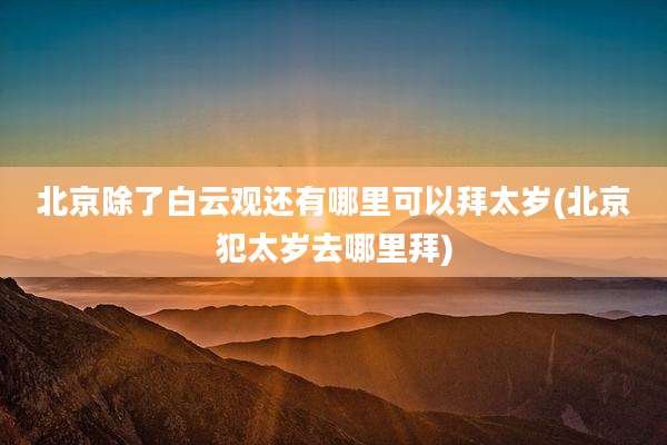 北京除了白云观还有哪里可以拜太岁(北京犯太岁去哪里拜)