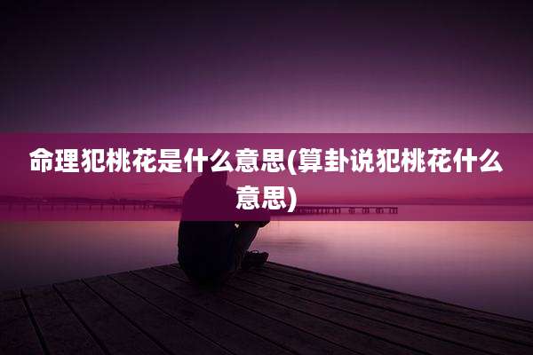 命理犯桃花是什么意思(算卦说犯桃花什么意思)