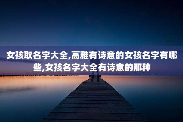女孩取名字大全,高雅有诗意的女孩名字有哪些,女孩名字大全有诗意的那种