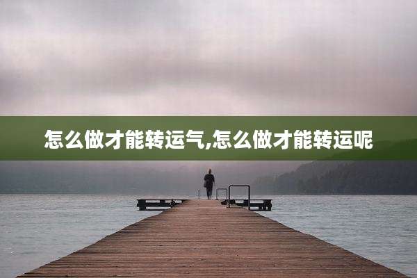 怎么做才能转运气,怎么做才能转运呢