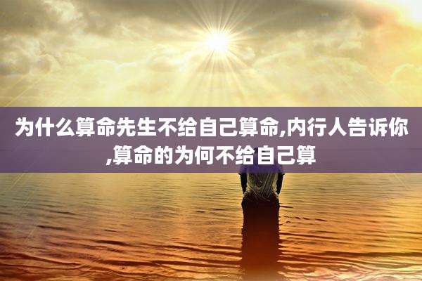 为什么算命先生不给自己算命,内行人告诉你,算命的为何不给自己算