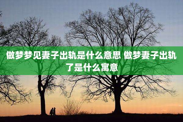 做梦梦见妻子出轨是什么意思 做梦妻子出轨了是什么寓意