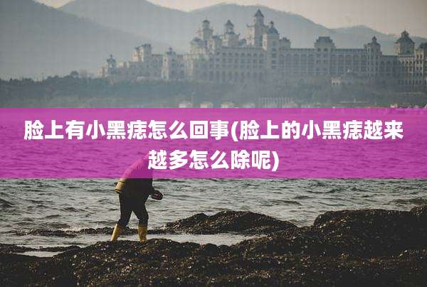 脸上有小黑痣怎么回事(脸上的小黑痣越来越多怎么除呢)