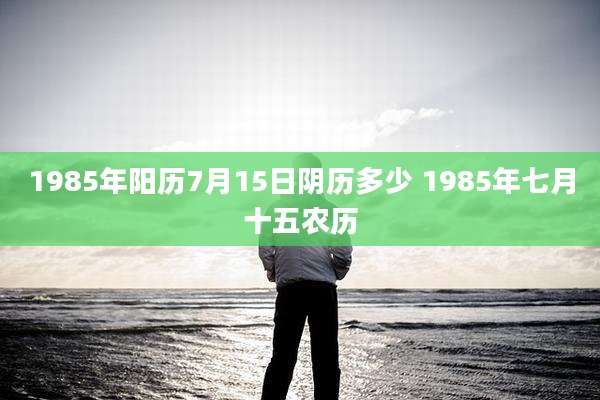 1985年阳历7月15日阴历多少 1985年七月十五农历