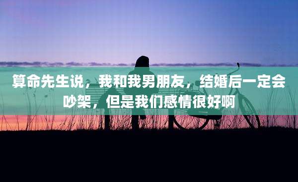 算命先生说，我和我男朋友，结婚后一定会吵架，但是我们感情很好啊