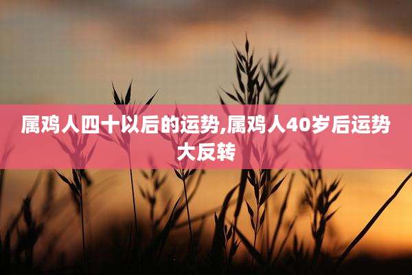 属鸡人四十以后的运势,属鸡人40岁后运势大反转