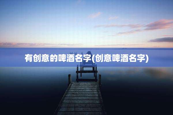 有创意的啤酒名字(创意啤酒名字)