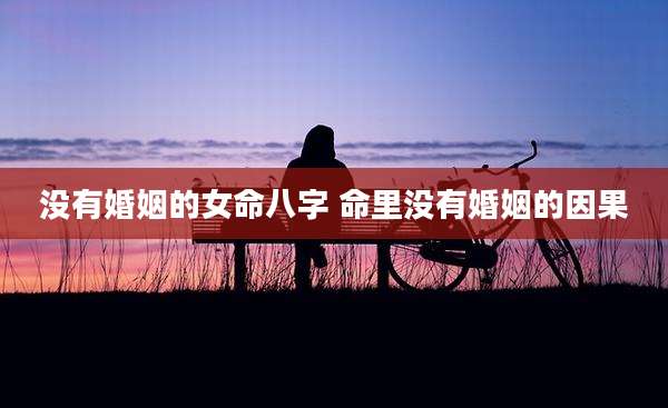 没有婚姻的女命八字 命里没有婚姻的因果
