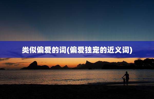 类似偏爱的词(偏爱独宠的近义词)