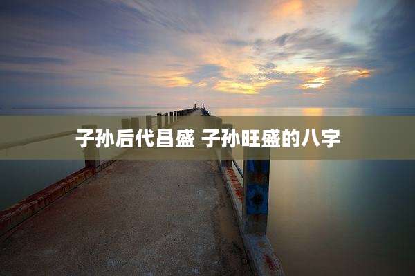 子孙后代昌盛 子孙旺盛的八字