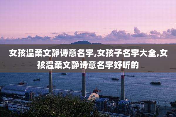 女孩温柔文静诗意名字,女孩子名字大全,女孩温柔文静诗意名字好听的