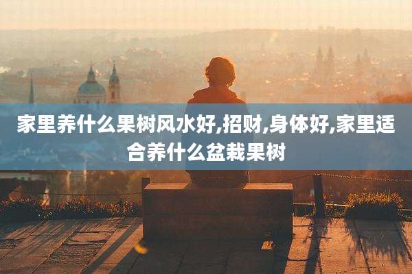 家里养什么果树风水好,招财,身体好,家里适合养什么盆栽果树