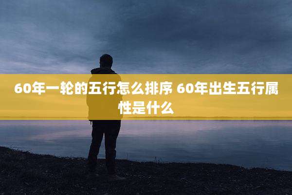 60年一轮的五行怎么排序 60年出生五行属性是什么