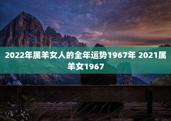 2022年属羊女人的全年运势1967年 2021属羊女1967