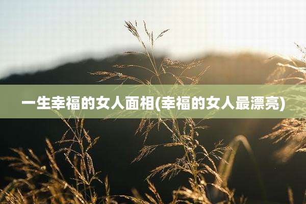 一生幸福的女人面相(幸福的女人最漂亮)