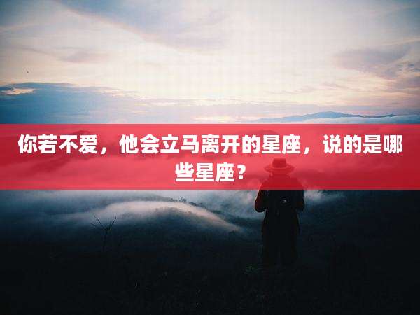 你若不爱,他会立马离开的星座,说的是哪些星座?