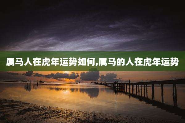 属马人在虎年运势如何,属马的人在虎年运势